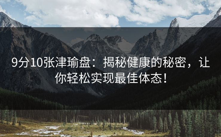 9分10张津瑜盘：揭秘健康的秘密，让你轻松实现最佳体态！