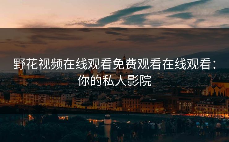 野花视频在线观看免费观看在线观看：你的私人影院
