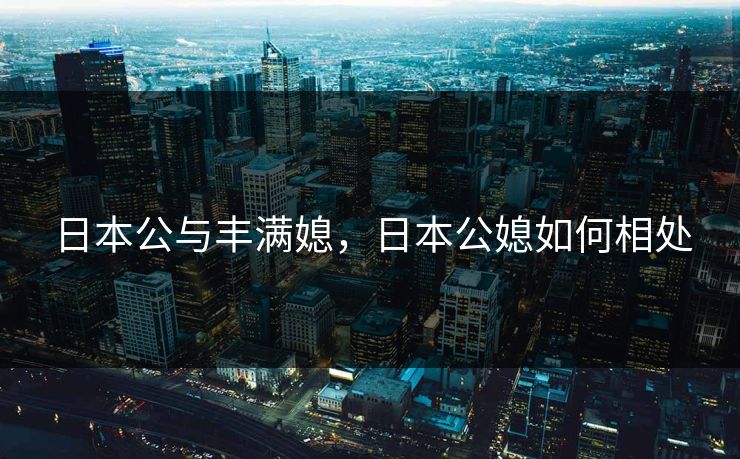 日本公与丰满媳，日本公媳如何相处