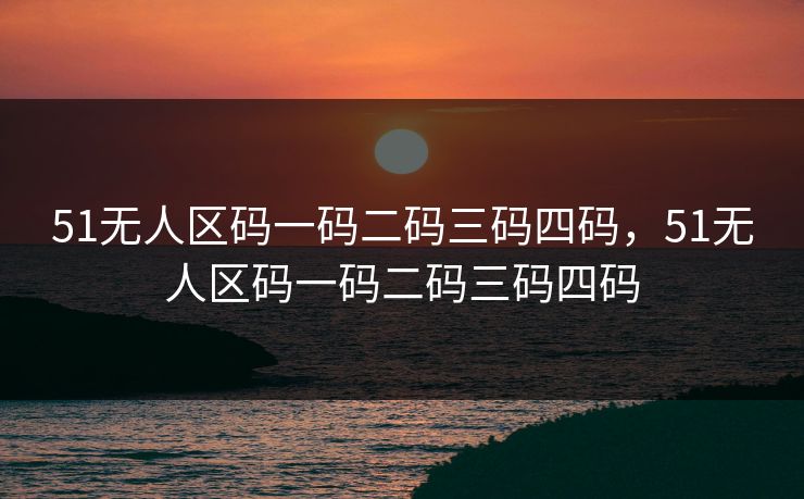 51无人区码一码二码三码四码，51无人区码一码二码三码四码