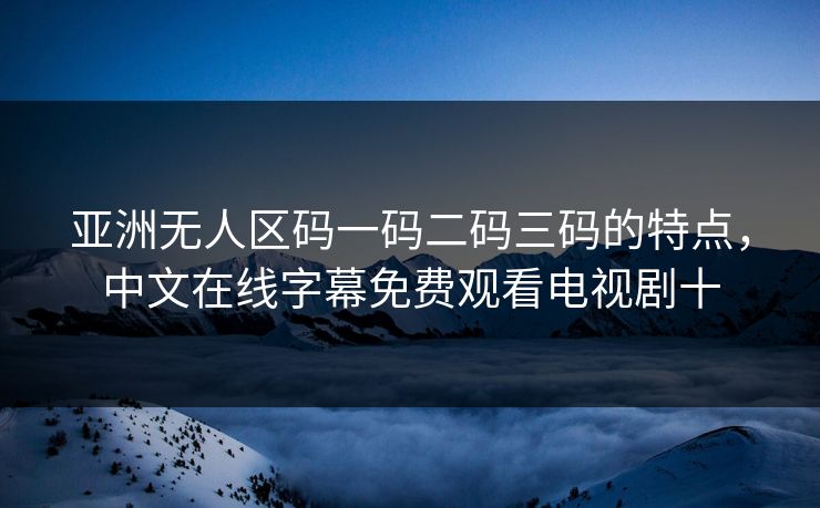 亚洲无人区码一码二码三码的特点，中文在线字幕免费观看电视剧十
