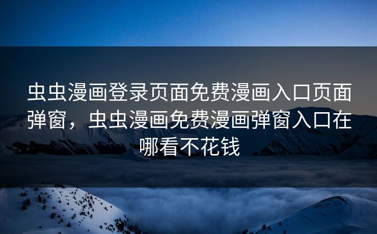 虫虫漫画登录页面免费漫画入口页面弹窗，虫虫漫画免费漫画弹窗入口在哪看不花钱