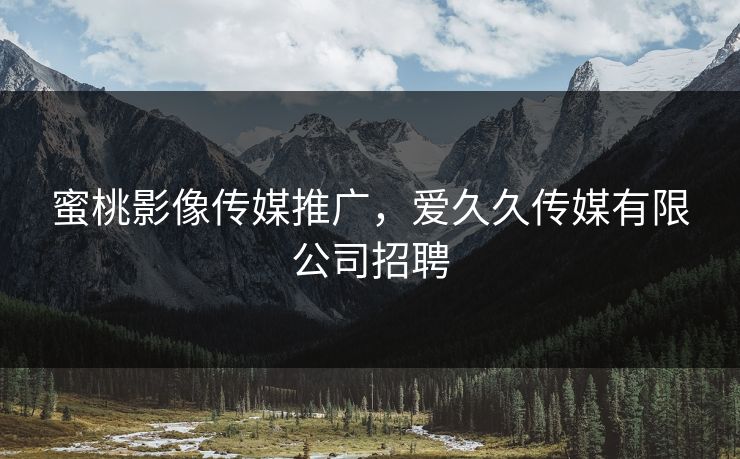 蜜桃影像传媒推广，爱久久传媒有限公司招聘