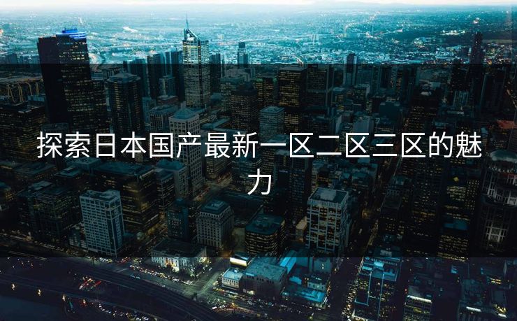 探索日本国产最新一区二区三区的魅力