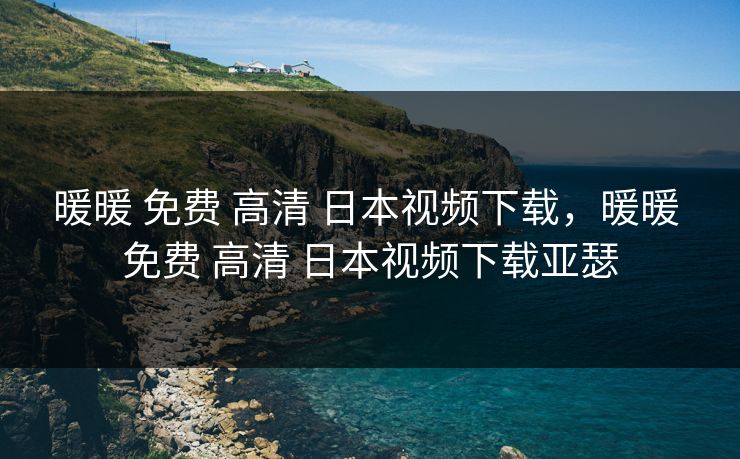 暖暖 免费 高清 日本视频下载，暖暖 免费 高清 日本视频下载亚瑟