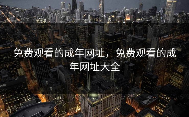 免费观看的成年网址，免费观看的成年网址大全