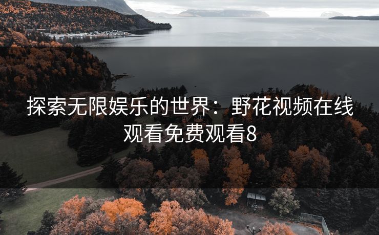 探索无限娱乐的世界：野花视频在线观看免费观看8