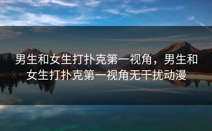男生和女生打扑克第一视角，男生和女生打扑克第一视角无干扰动漫