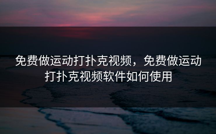 免费做运动打扑克视频，免费做运动打扑克视频软件如何使用