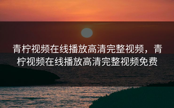 青柠视频在线播放高清完整视频，青柠视频在线播放高清完整视频免费