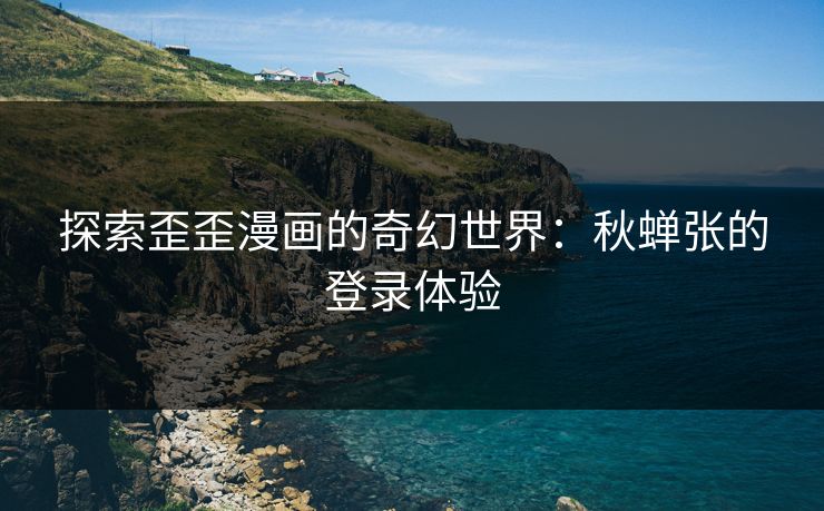 探索歪歪漫画的奇幻世界：秋蝉张的登录体验
