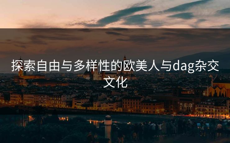 探索自由与多样性的欧美人与dag杂交文化