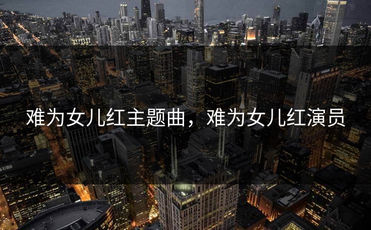 难为女儿红主题曲，难为女儿红演员