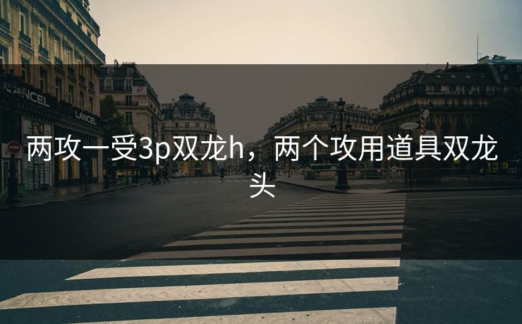 两攻一受3p双龙h，两个攻用道具双龙头