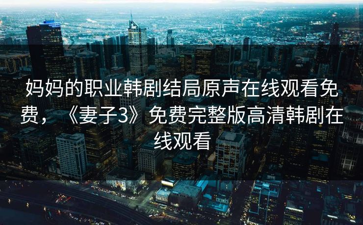 妈妈的职业韩剧结局原声在线观看免费，《妻子3》免费完整版高清韩剧在线观看