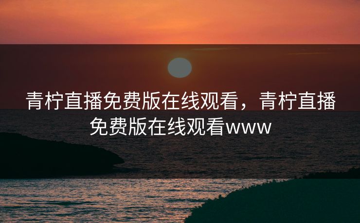 青柠直播免费版在线观看，青柠直播免费版在线观看www