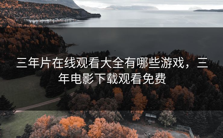 三年片在线观看大全有哪些游戏，三年电影下载观看免费