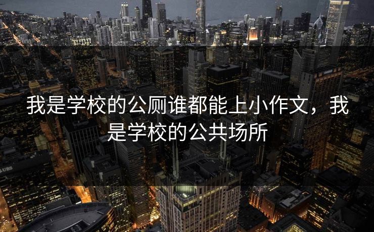 我是学校的公厕谁都能上小作文，我是学校的公共场所