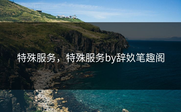 特殊服务，特殊服务by辞奺笔趣阁