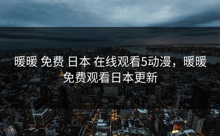 暖暖 免费 日本 在线观看5动漫，暖暖免费观看日本更新