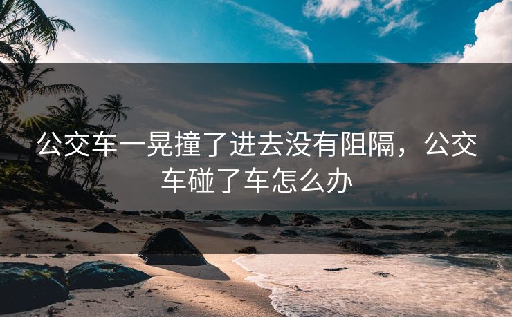 公交车一晃撞了进去没有阻隔，公交车碰了车怎么办