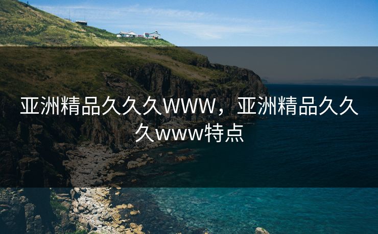 亚洲精品久久久WWW，亚洲精品久久久www特点