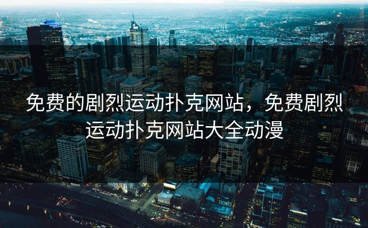 免费的剧烈运动扑克网站，免费剧烈运动扑克网站大全动漫