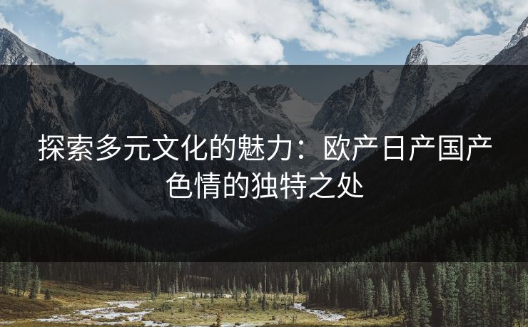 探索多元文化的魅力：欧产日产国产色情的独特之处