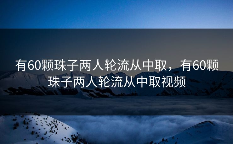 有60颗珠子两人轮流从中取，有60颗珠子两人轮流从中取视频