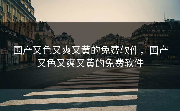 国产又色又爽又黄的免费软件，国产又色又爽又黄的免费软件