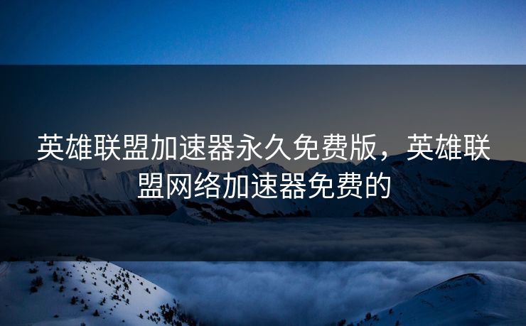 英雄联盟加速器永久免费版，英雄联盟网络加速器免费的