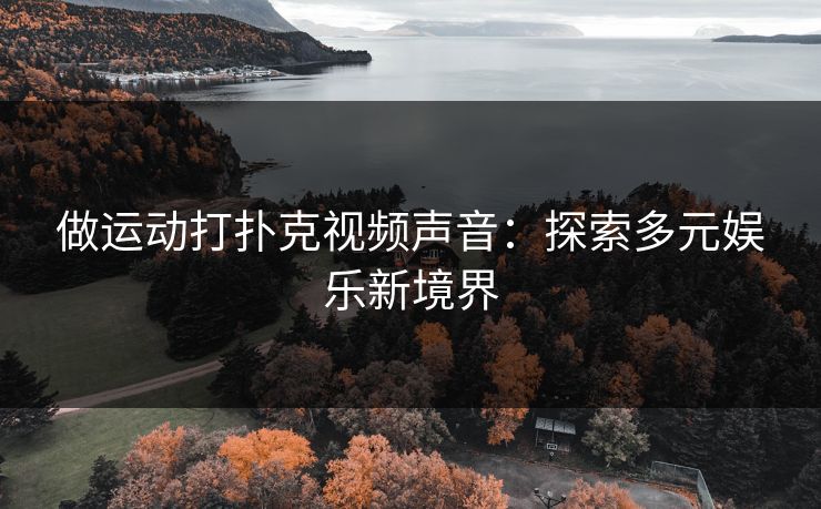 做运动打扑克视频声音：探索多元娱乐新境界
