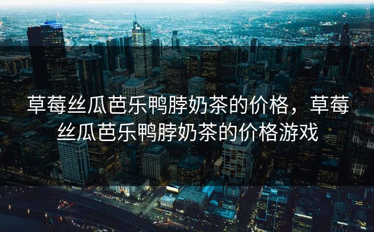 草莓丝瓜芭乐鸭脖奶茶的价格，草莓丝瓜芭乐鸭脖奶茶的价格游戏