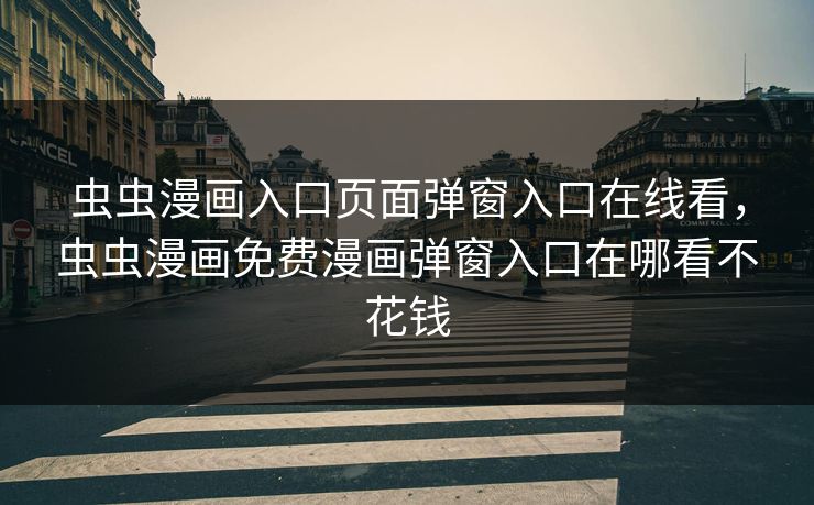 虫虫漫画入口页面弹窗入口在线看，虫虫漫画免费漫画弹窗入口在哪看不花钱