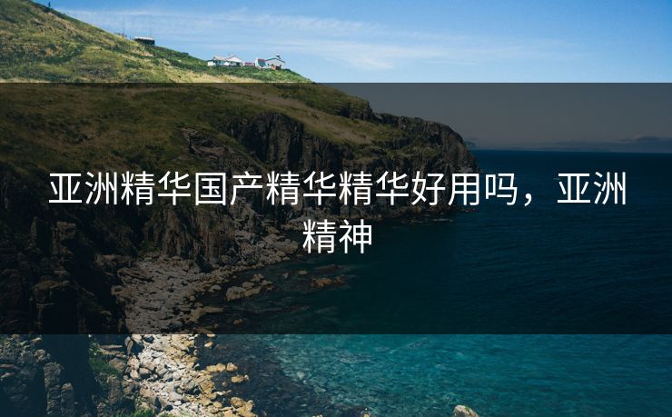 亚洲精华国产精华精华好用吗，亚洲精神