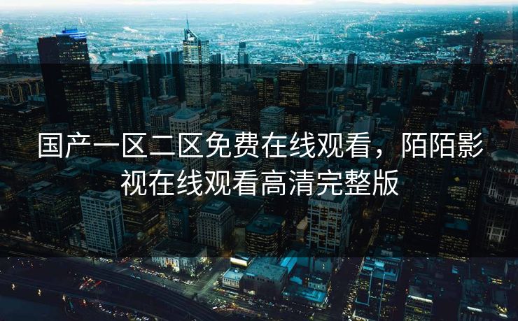 国产一区二区免费在线观看，陌陌影视在线观看高清完整版