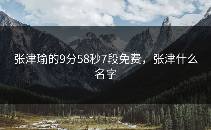 张津瑜的9分58秒7段免费，张津什么名字