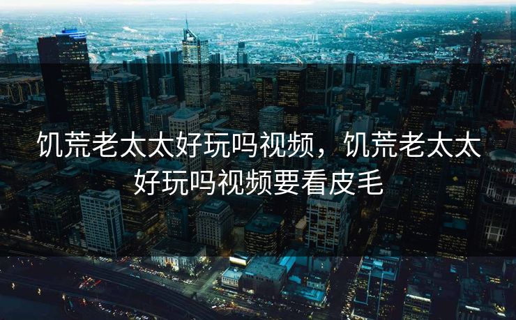饥荒老太太好玩吗视频，饥荒老太太好玩吗视频要看皮毛