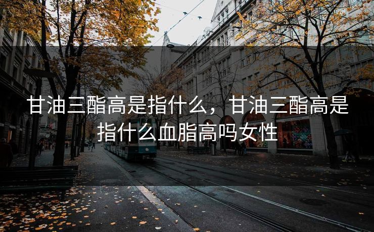 甘油三酯高是指什么，甘油三酯高是指什么血脂高吗女性