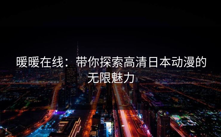 暖暖在线：带你探索高清日本动漫的无限魅力