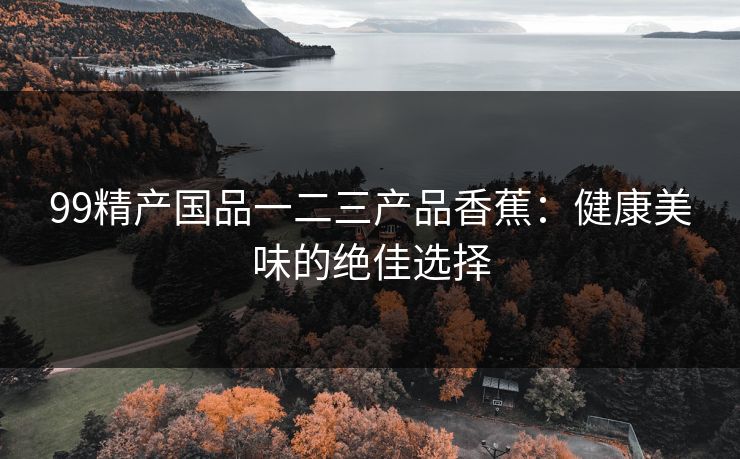 99精产国品一二三产品香蕉：健康美味的绝佳选择
