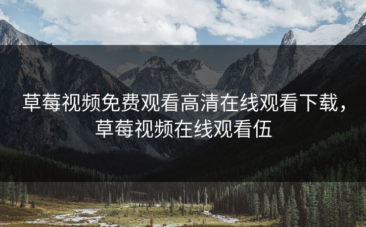 草莓视频免费观看高清在线观看下载，草莓视频在线观看伍