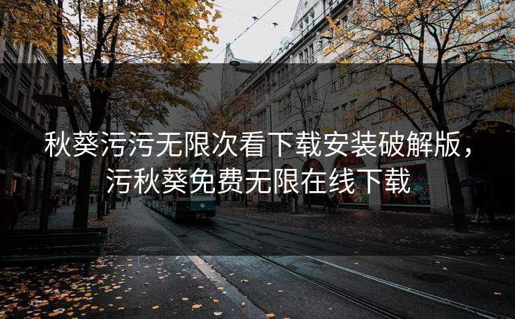 秋葵污污无限次看下载安装破解版，污秋葵免费无限在线下载