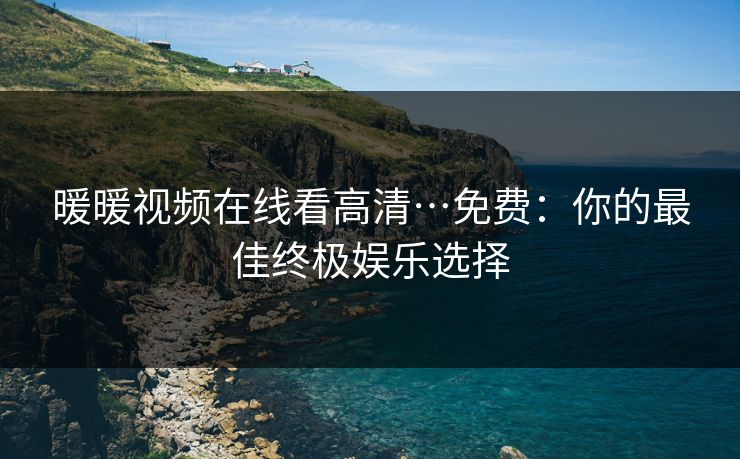 暖暖视频在线看高清…免费：你的最佳终极娱乐选择