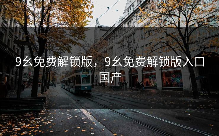 9幺免费解锁版，9幺免费解锁版入口国产