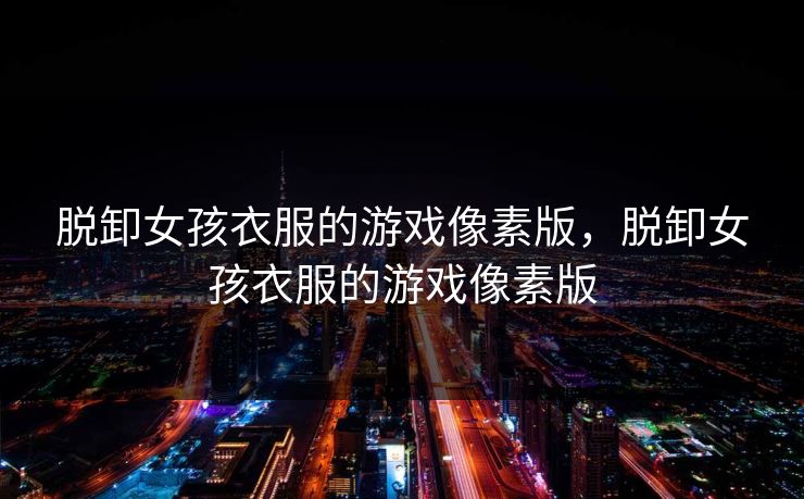 脱卸女孩衣服的游戏像素版，脱卸女孩衣服的游戏像素版