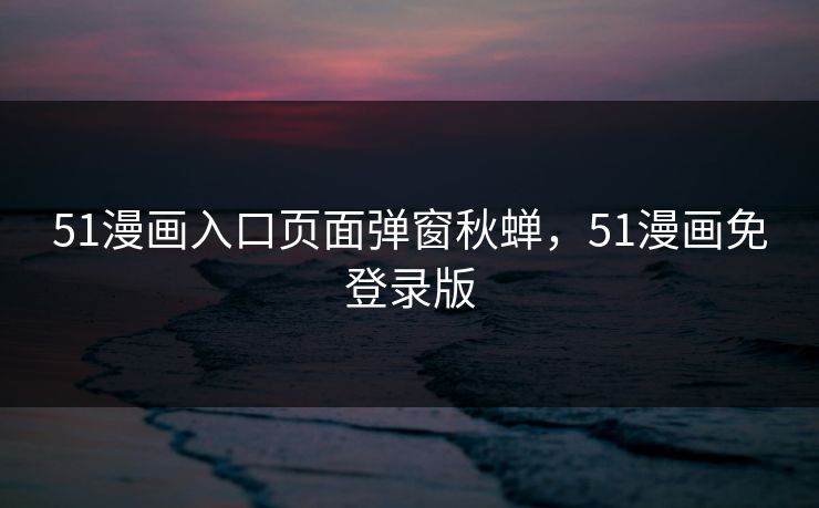 51漫画入口页面弹窗秋蝉，51漫画免登录版
