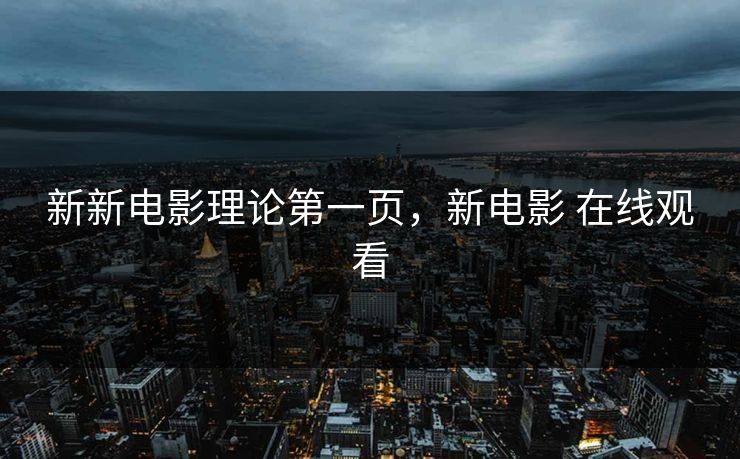 新新电影理论第一页，新电影 在线观看