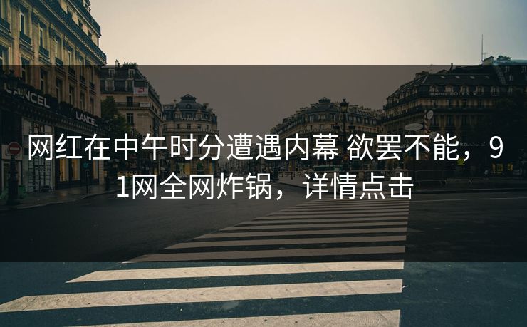 网红在中午时分遭遇内幕 欲罢不能，91网全网炸锅，详情点击