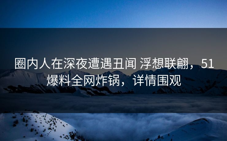 圈内人在深夜遭遇丑闻 浮想联翩，51爆料全网炸锅，详情围观